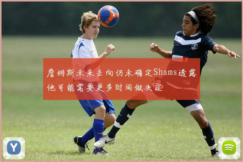 詹姆斯未来去向仍未确定Shams透露他可能需要更多时间做决定
